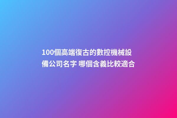 100個高端復古的數控機械設備公司名字 哪個含義比較適合